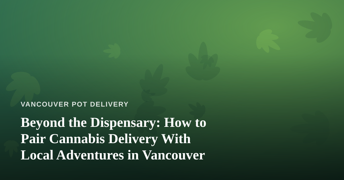 Beyond the Dispensary: How to Pair Cannabis Delivery With Local Adventures in Vancouver
