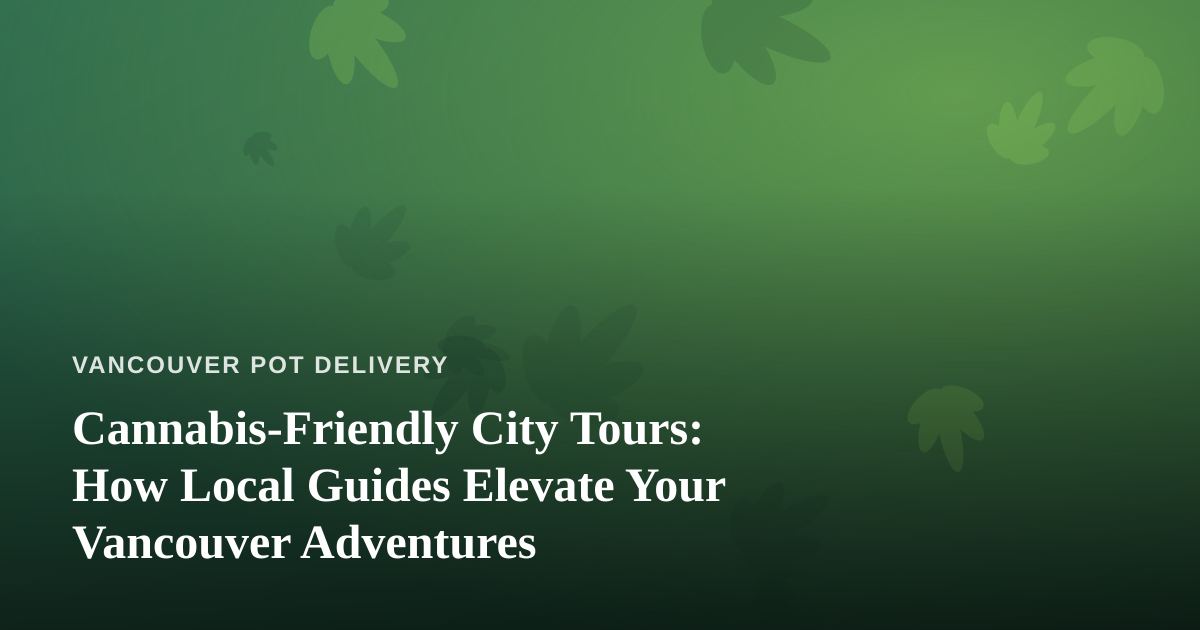 Cannabis-Friendly City Tours: How Local Guides Elevate Your Vancouver Adventures