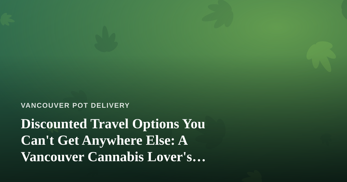 Discounted Travel Options You Can’t Get Anywhere Else: A Vancouver Cannabis Lover’s Guide