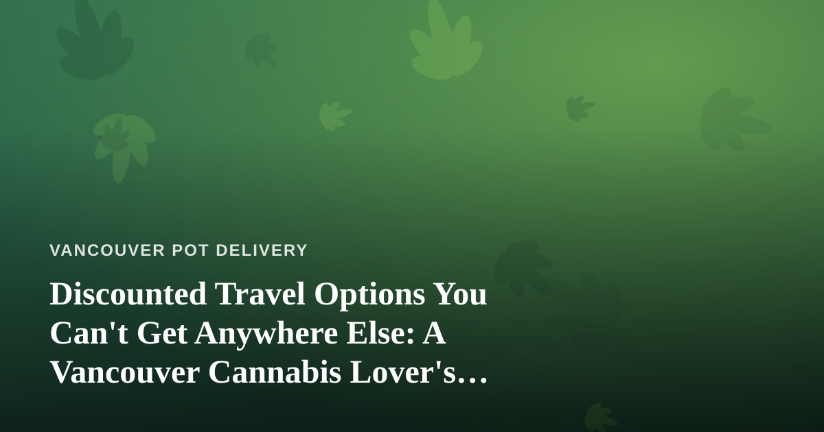 Discounted Travel Options You Can’t Get Anywhere Else: A Vancouver Cannabis Lover’s Guide