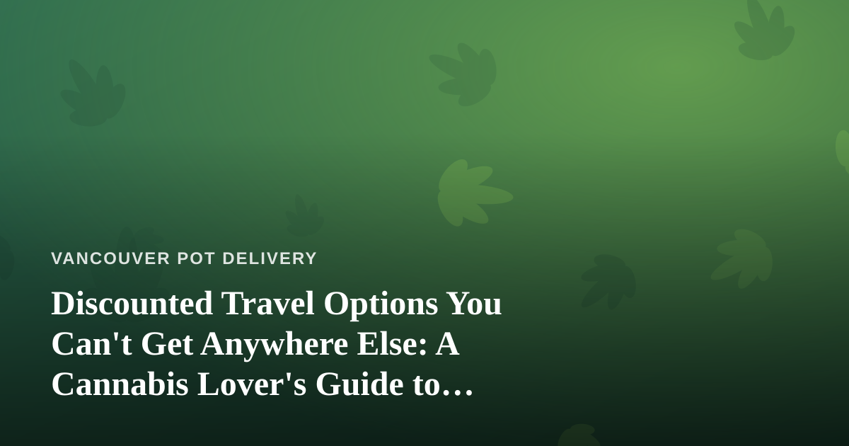 Discounted Travel Options You Can’t Get Anywhere Else: A Cannabis Lover’s Guide to Smarter Getaways