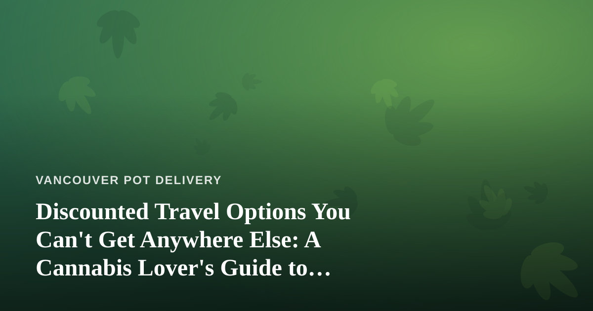 Discounted Travel Options You Can’t Get Anywhere Else: A Cannabis Lover’s Guide to Smart Getaways