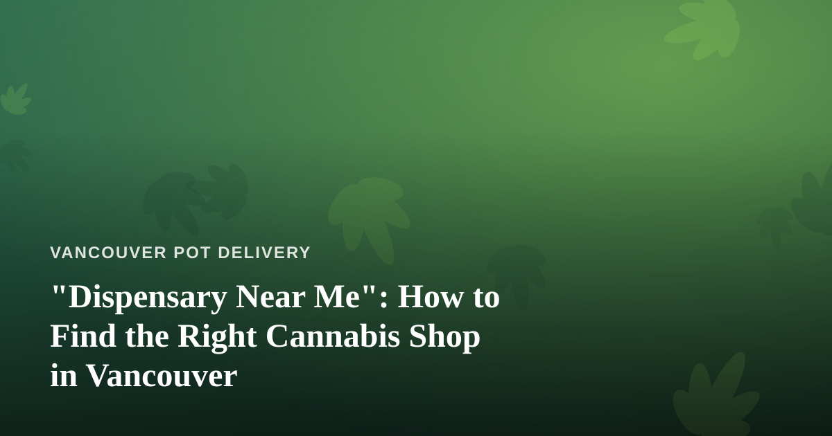 “Dispensary Near Me”: How to Find the Right Cannabis Shop in Vancouver