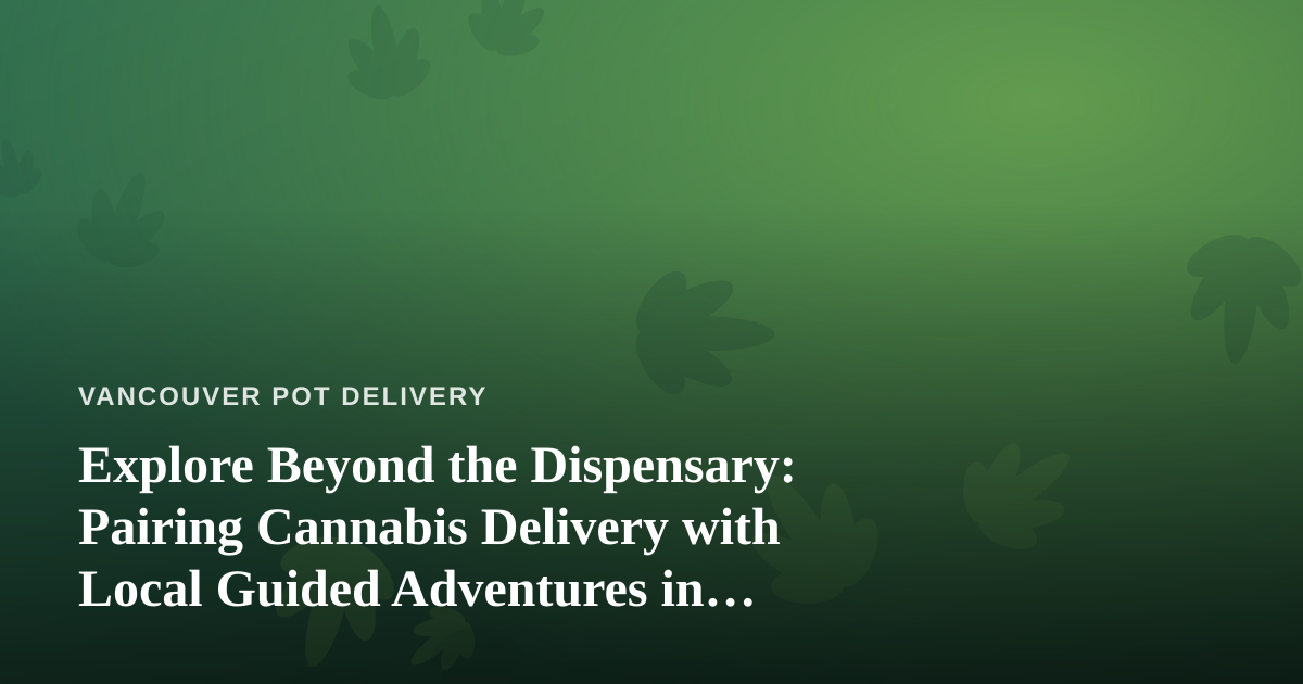 Explore Beyond the Dispensary: Pairing Cannabis Delivery with Local Guided Adventures in Vancouver