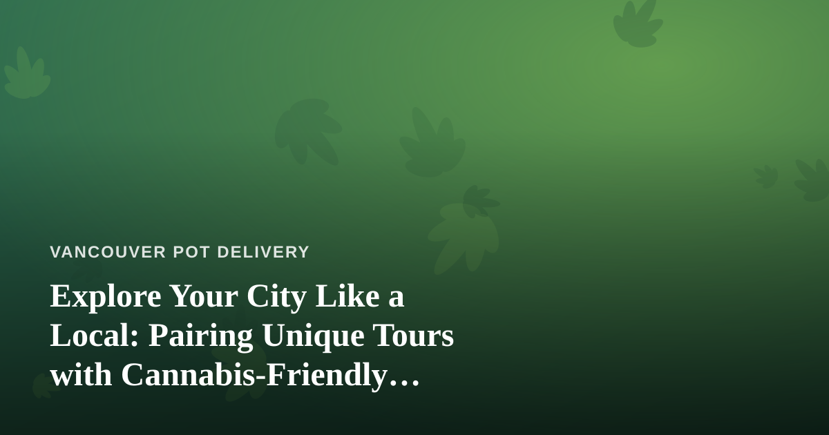 Explore Your City Like a Local: Pairing Unique Tours with Cannabis-Friendly Adventures