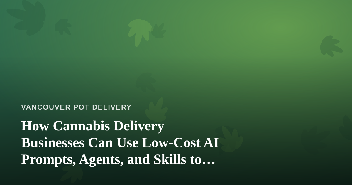 How Cannabis Delivery Businesses Can Use Low-Cost AI Prompts, Agents, and Skills to Save Hours Every Week