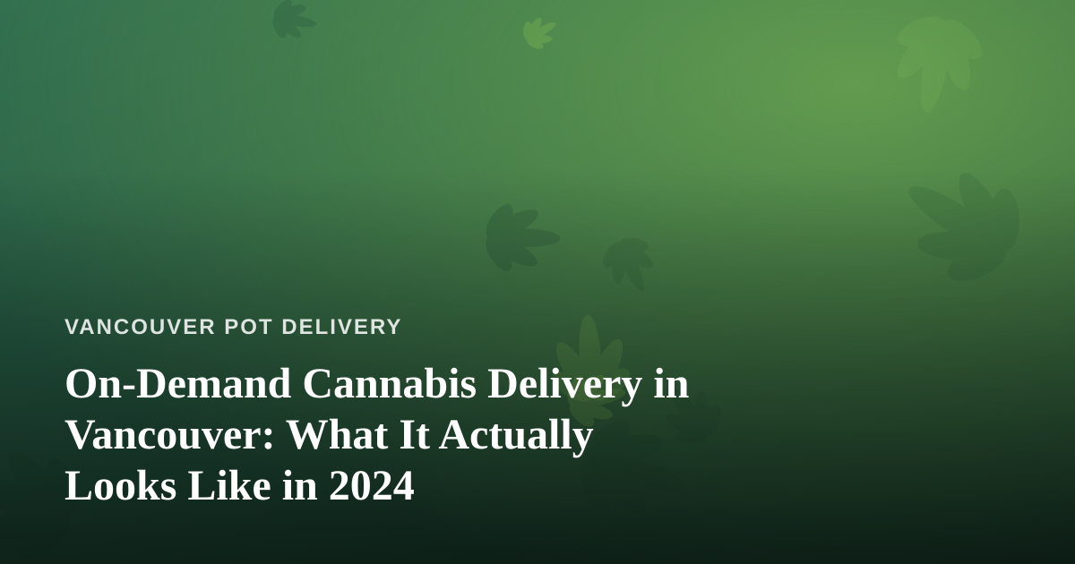 On-Demand Cannabis Delivery in Vancouver: What It Actually Looks Like in 2024