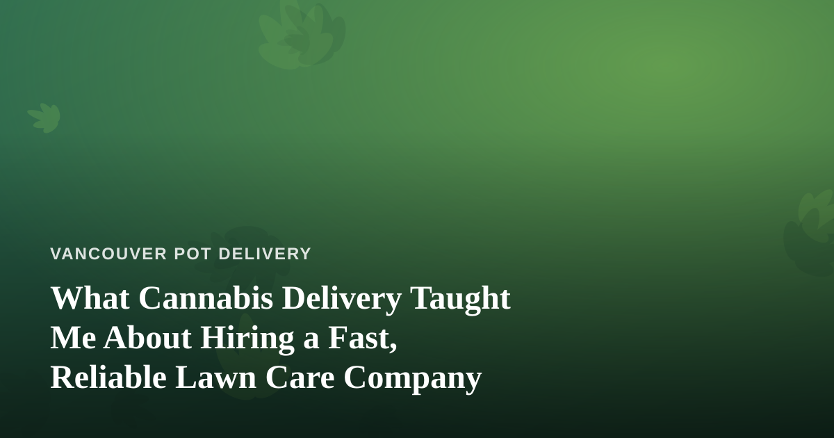 What Cannabis Delivery Taught Me About Hiring a Fast, Reliable Lawn Care Company