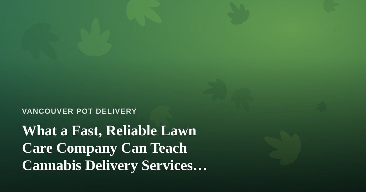What a Fast, Reliable Lawn Care Company Can Teach Cannabis Delivery Services About Doing It Right