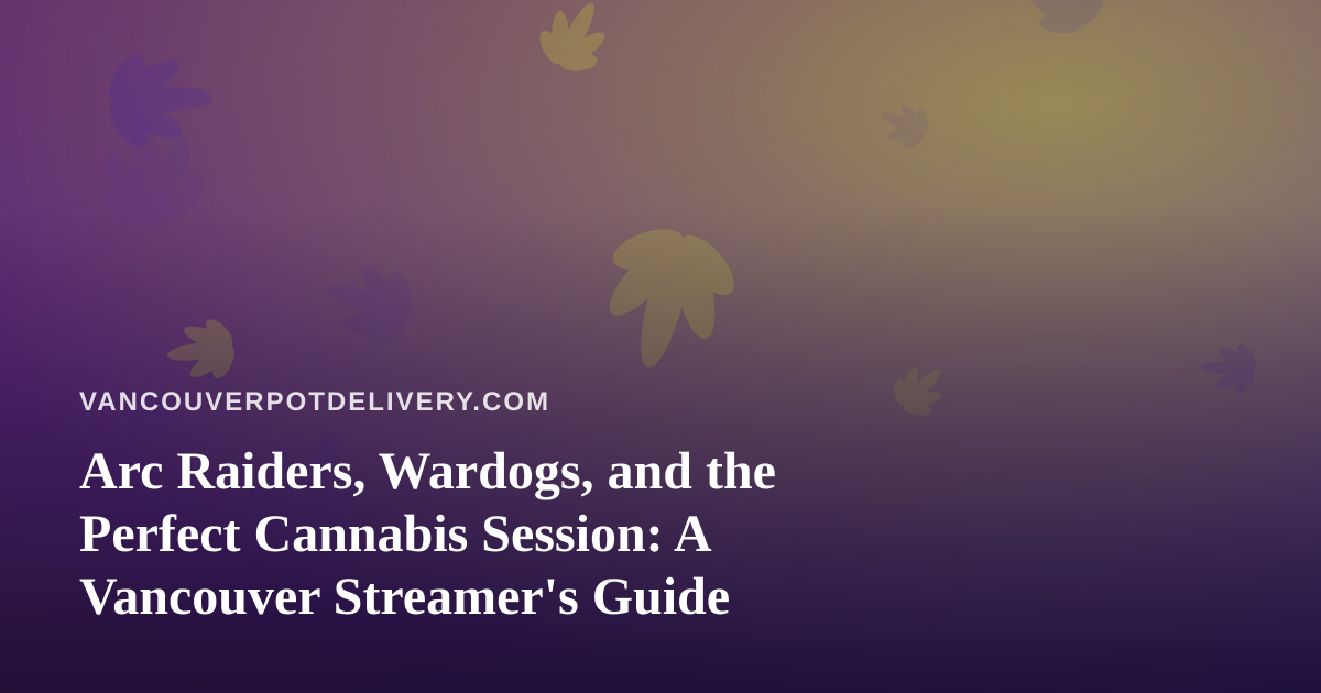 Arc Raiders, Wardogs, and the Perfect Cannabis Session: A Vancouver Streamer’s Guide
