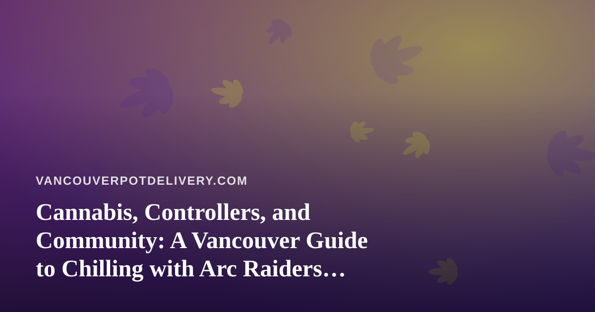 Cannabis, Controllers, and Community: A Vancouver Guide to Chilling with Arc Raiders and Wardogs Streams