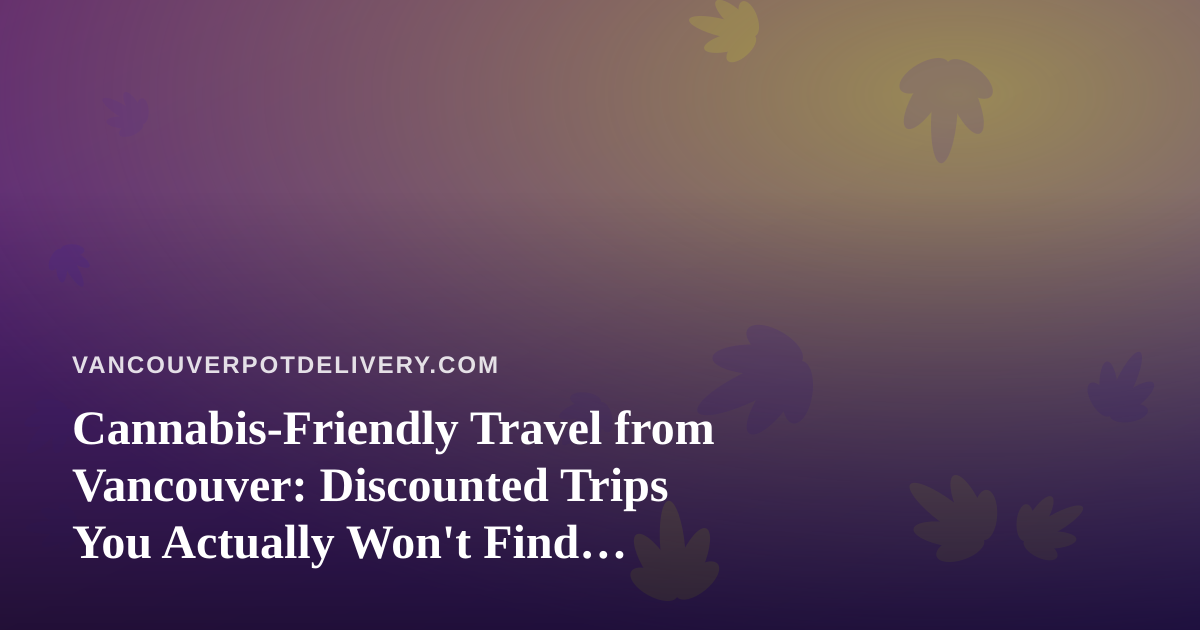 Cannabis-Friendly Travel from Vancouver: Discounted Trips You Actually Won’t Find Elsewhere