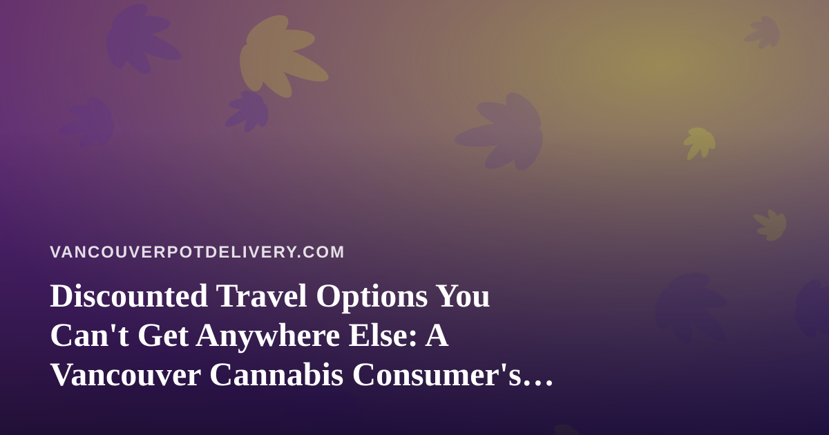 Discounted Travel Options You Can’t Get Anywhere Else: A Vancouver Cannabis Consumer’s Guide