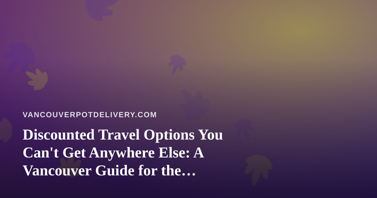 Discounted Travel Options You Can’t Get Anywhere Else: A Vancouver Guide for the Cannabis-Curious Traveler