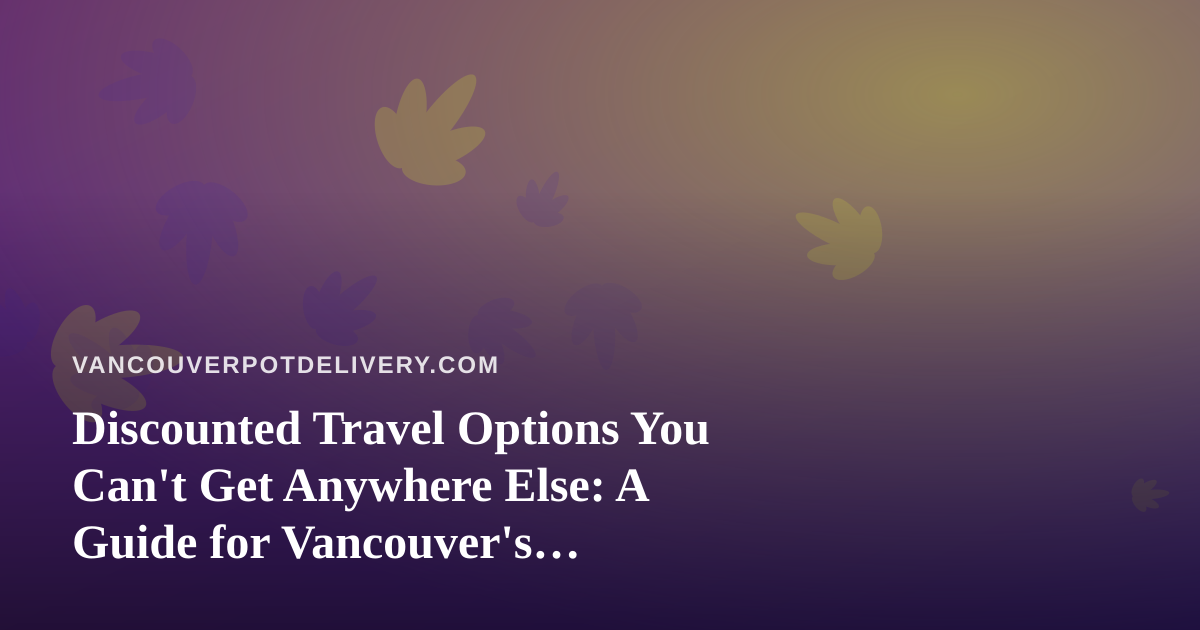 Discounted Travel Options You Can’t Get Anywhere Else: A Guide for Vancouver’s Cannabis-Friendly Explorers