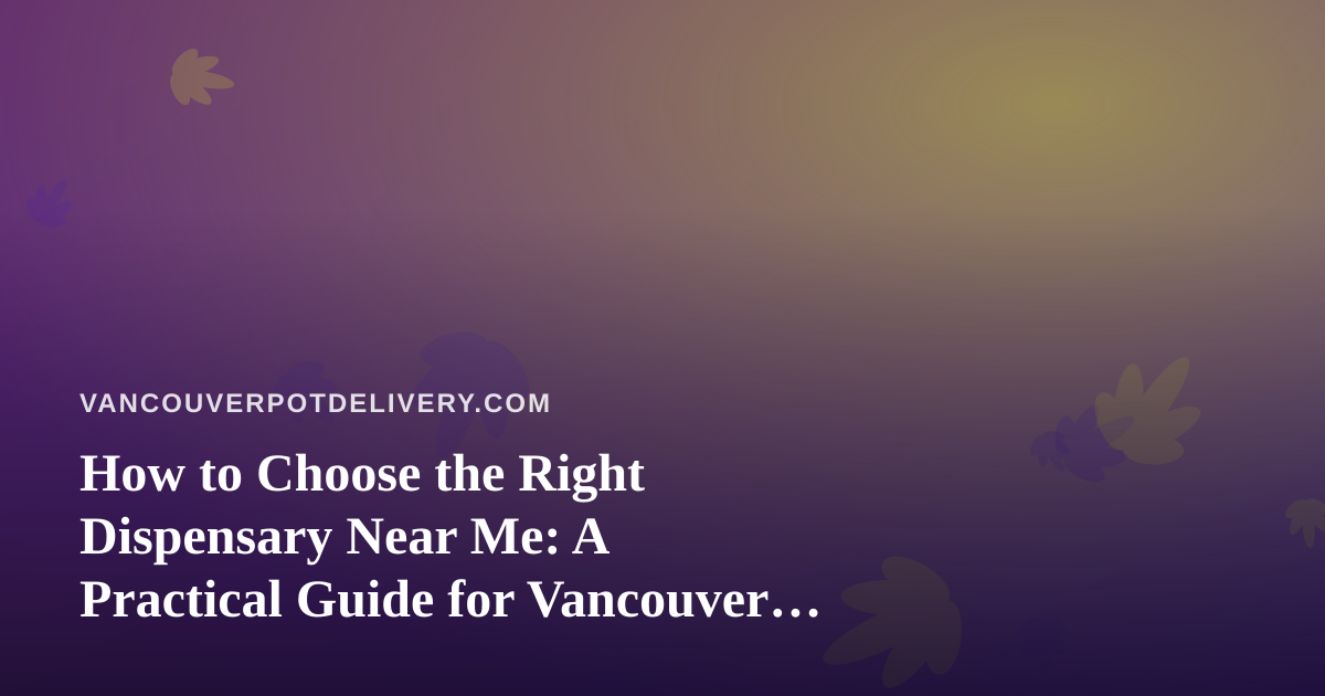 How to Choose the Right Dispensary Near Me: A Practical Guide for Vancouver Cannabis Shoppers