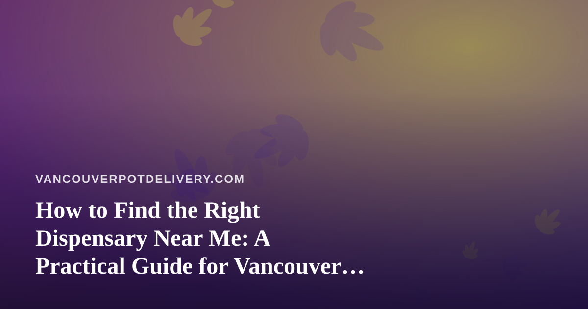 How to Find the Right Dispensary Near Me: A Practical Guide for Vancouver Cannabis Shoppers