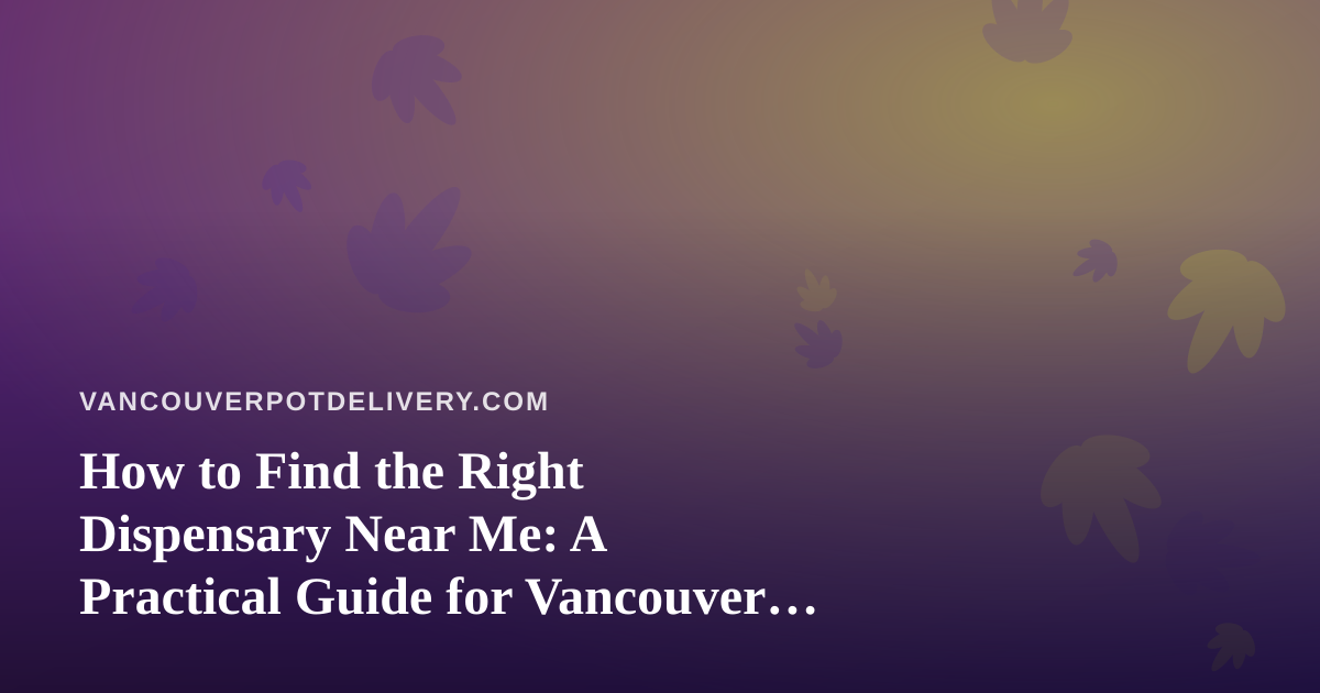How to Find the Right Dispensary Near Me: A Practical Guide for Vancouver Cannabis Shoppers