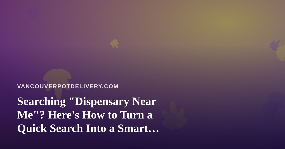 Searching “Dispensary Near Me”? Here’s How to Turn a Quick Search Into a Smart Order