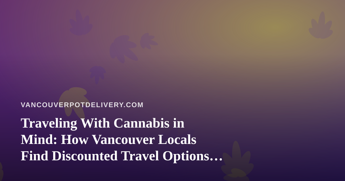 Traveling With Cannabis in Mind: How Vancouver Locals Find Discounted Travel Options You Can’t Get Anywhere Else