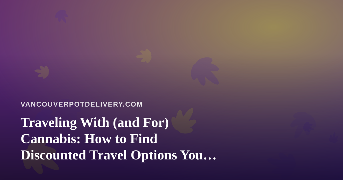 Traveling With (and For) Cannabis: How to Find Discounted Travel Options You Won’t See Anywhere Else
