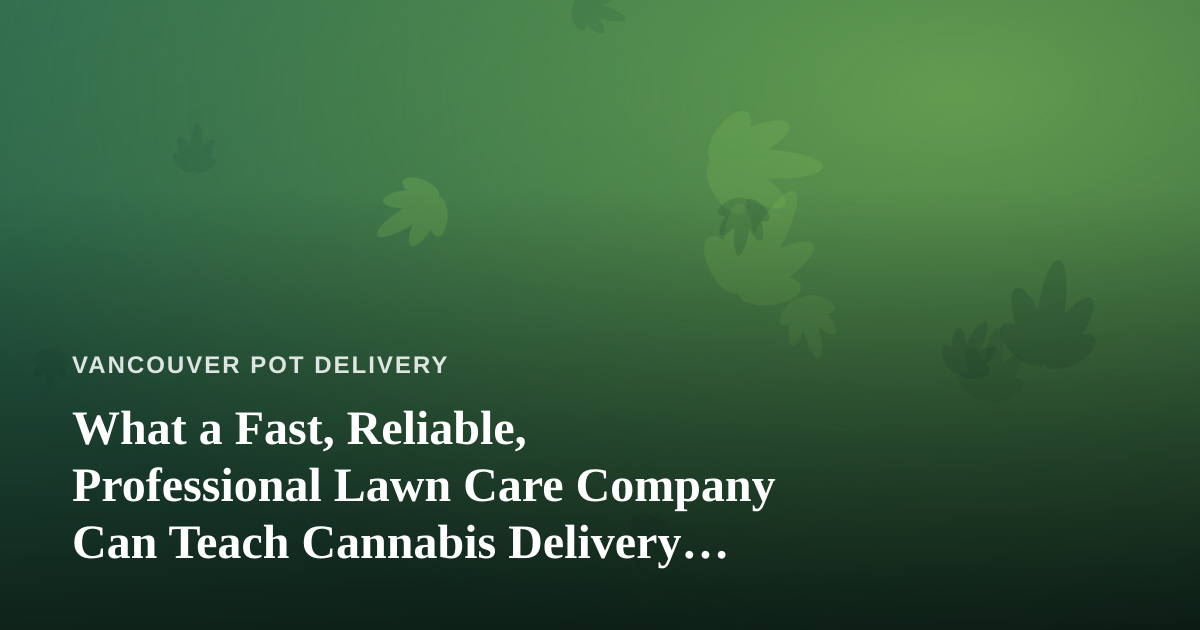 What a Fast, Reliable, Professional Lawn Care Company Can Teach Cannabis Delivery Operators