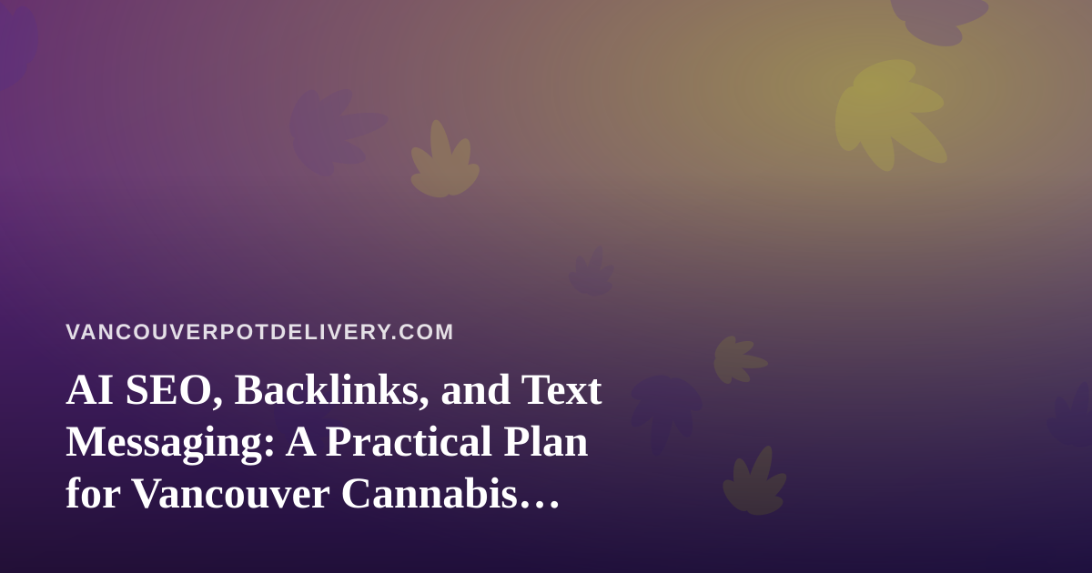 AI SEO, Backlinks, and Text Messaging: A Practical Plan for Vancouver Cannabis Delivery Shops
