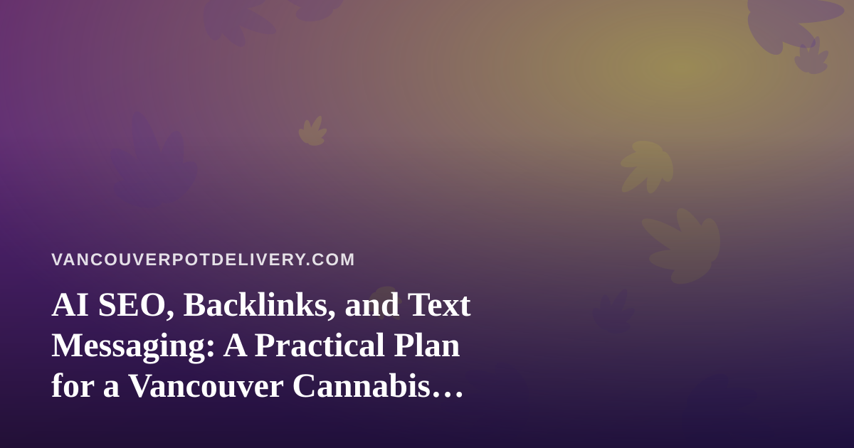 AI SEO, Backlinks, and Text Messaging: A Practical Plan for a Vancouver Cannabis Delivery Site