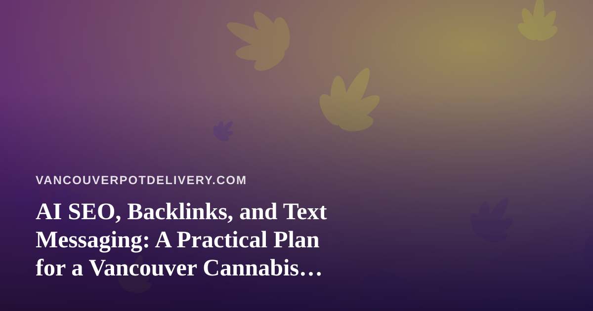 AI SEO, Backlinks, and Text Messaging: A Practical Plan for a Vancouver Cannabis Delivery Brand