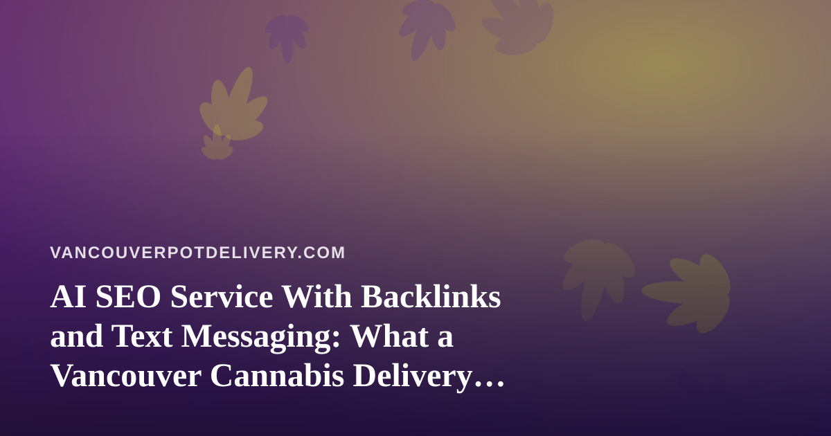 AI SEO Service With Backlinks and Text Messaging: What a Vancouver Cannabis Delivery Site Should Know