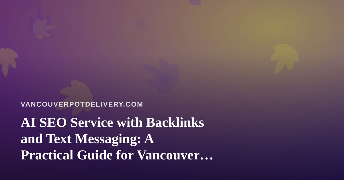 AI SEO Service with Backlinks and Text Messaging: A Practical Guide for Vancouver Cannabis Delivery