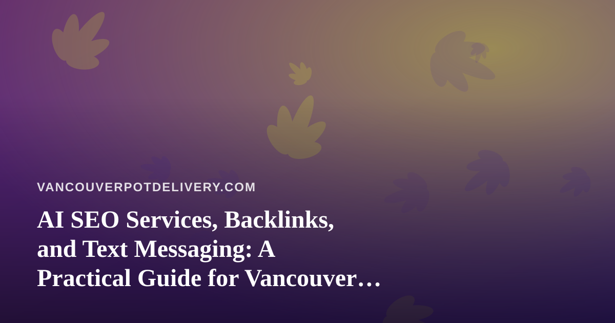AI SEO Services, Backlinks, and Text Messaging: A Practical Guide for Vancouver Cannabis Delivery
