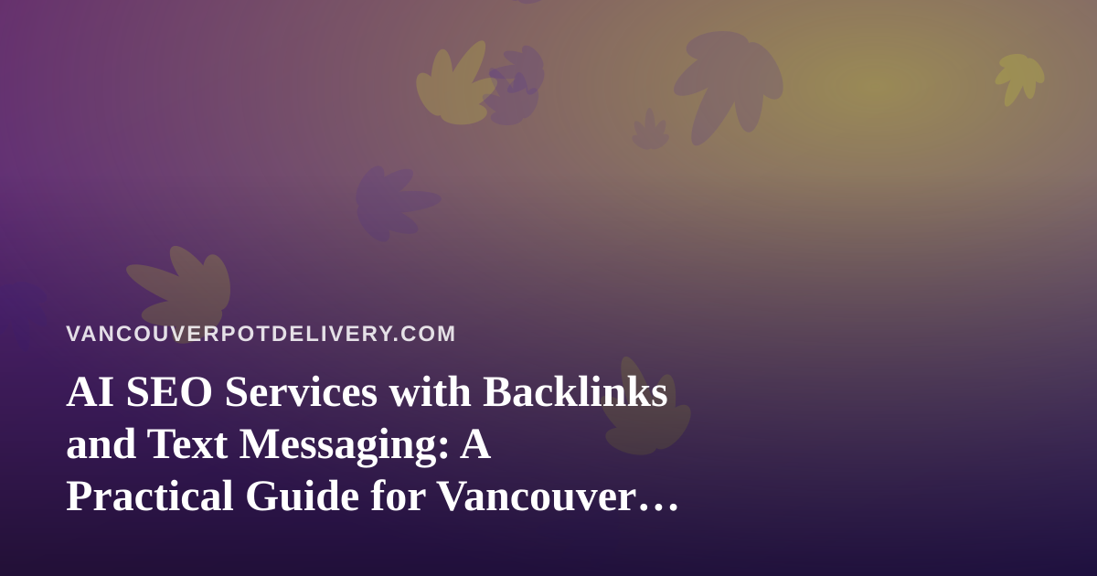 AI SEO Services with Backlinks and Text Messaging: A Practical Guide for Vancouver Cannabis Delivery Brands