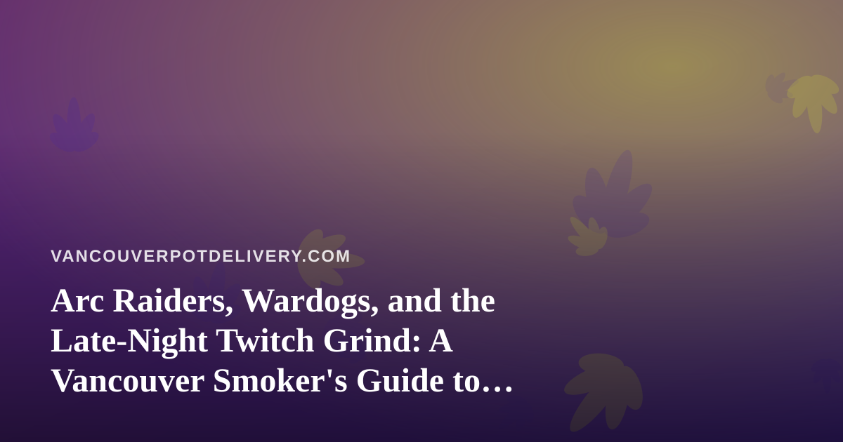 Arc Raiders, Wardogs, and the Late-Night Twitch Grind: A Vancouver Smoker’s Guide to Stream Nights