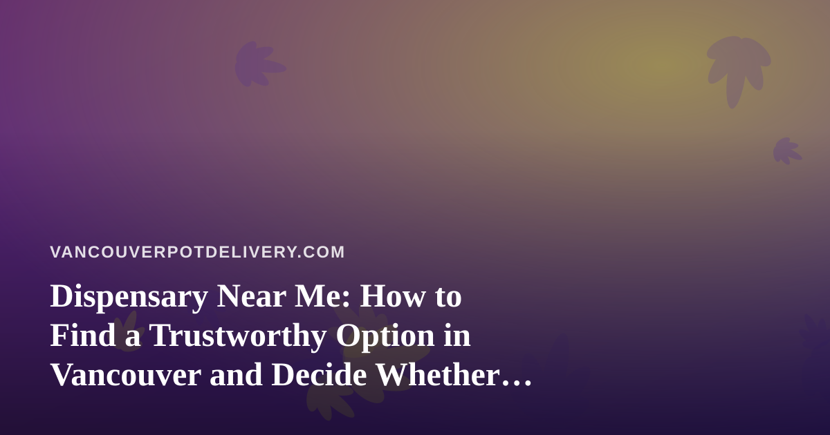 Dispensary Near Me: How to Find a Trustworthy Option in Vancouver and Decide Whether Delivery Makes More Sense