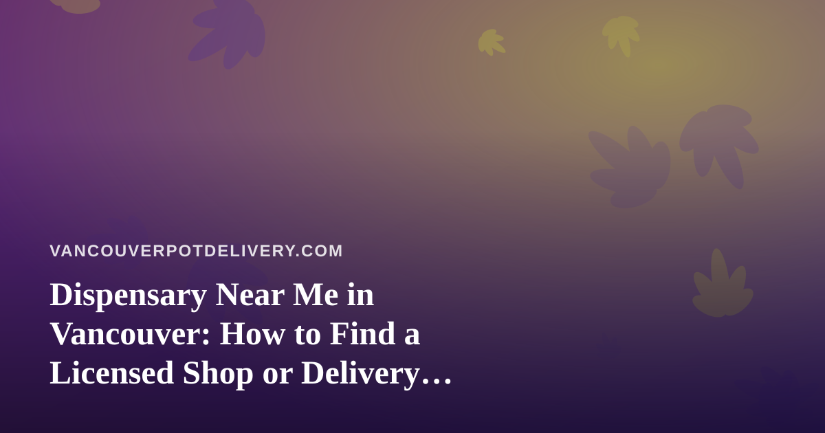 Dispensary Near Me in Vancouver: How to Find a Licensed Shop or Delivery Option That Actually Works