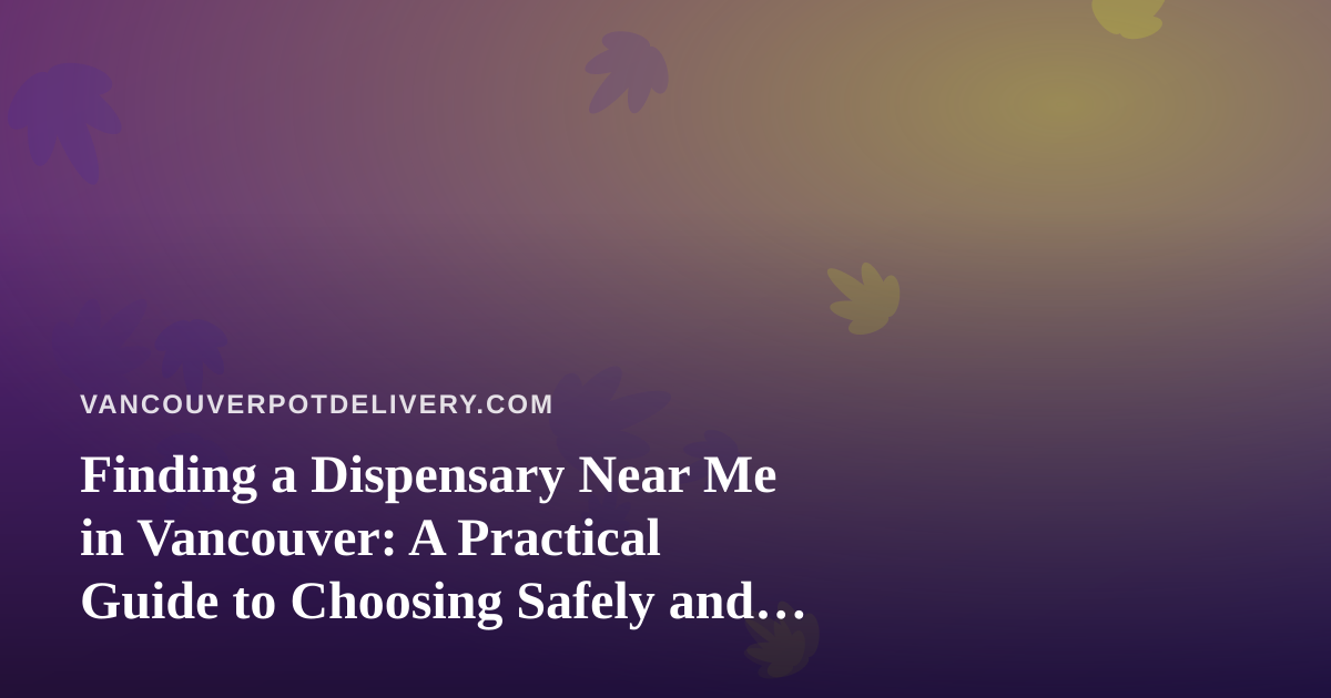 Finding a Dispensary Near Me in Vancouver: A Practical Guide to Choosing Safely and Getting Your Order Delivered