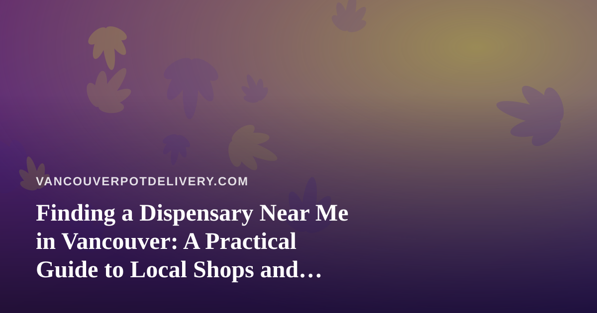 Finding a Dispensary Near Me in Vancouver: A Practical Guide to Local Shops and Delivery