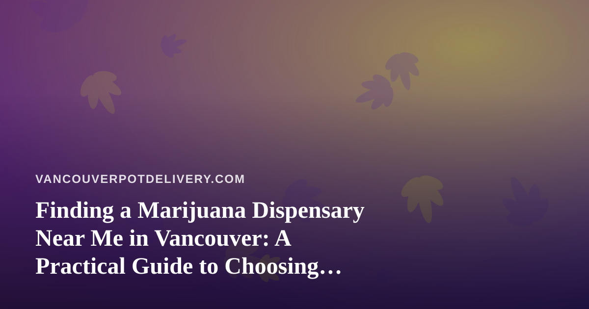 Finding a Marijuana Dispensary Near Me in Vancouver: A Practical Guide to Choosing Cannabis Delivery