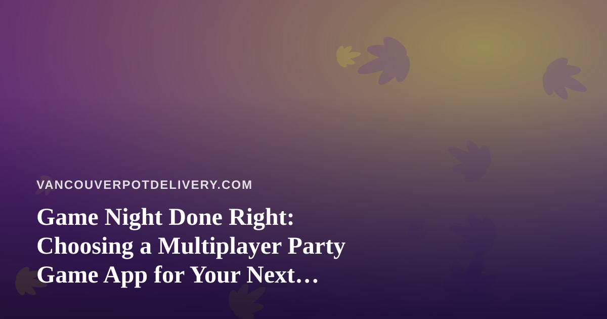 Game Night Done Right: Choosing a Multiplayer Party Game App for Your Next Vancouver Gathering