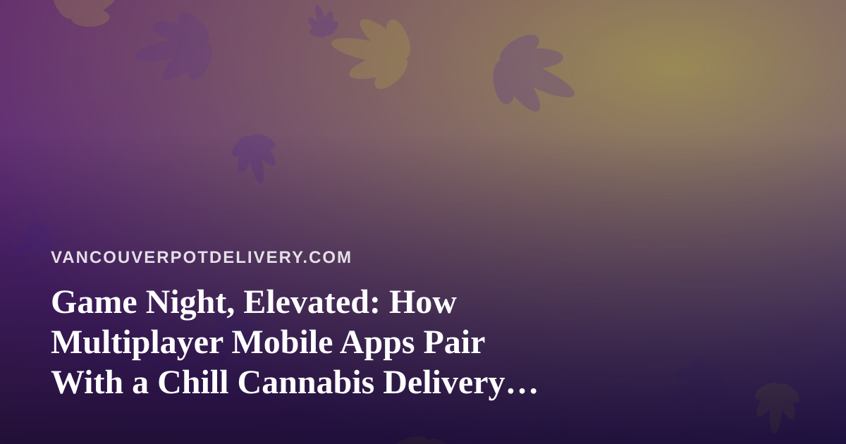 Game Night, Elevated: How Multiplayer Mobile Apps Pair With a Chill Cannabis Delivery Evening