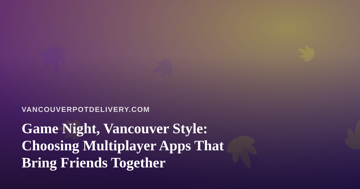 Game Night, Vancouver Style: Choosing Multiplayer Apps That Bring Friends Together