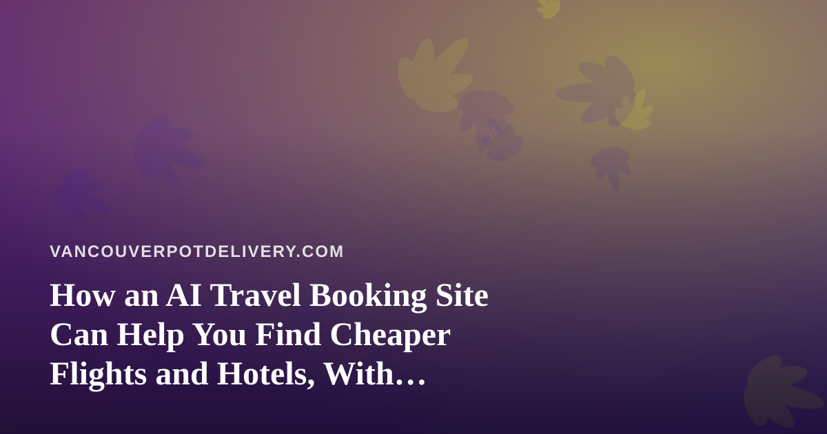 How an AI Travel Booking Site Can Help You Find Cheaper Flights and Hotels, With Cannabis Travel Tips for Vancouver Trips