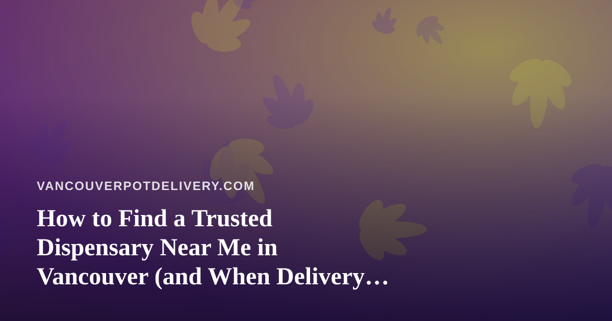 How to Find a Trusted Dispensary Near Me in Vancouver (and When Delivery Makes More Sense)