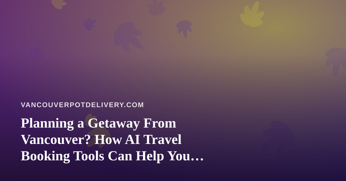 Planning a Getaway From Vancouver? How AI Travel Booking Tools Can Help You Save Time and Money