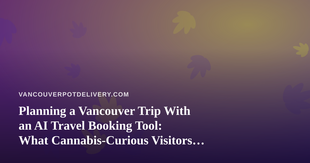 Planning a Vancouver Trip With an AI Travel Booking Tool: What Cannabis-Curious Visitors Should Know