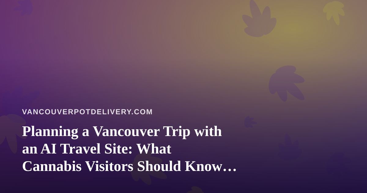 Planning a Vancouver Trip with an AI Travel Site: What Cannabis Visitors Should Know Before Booking