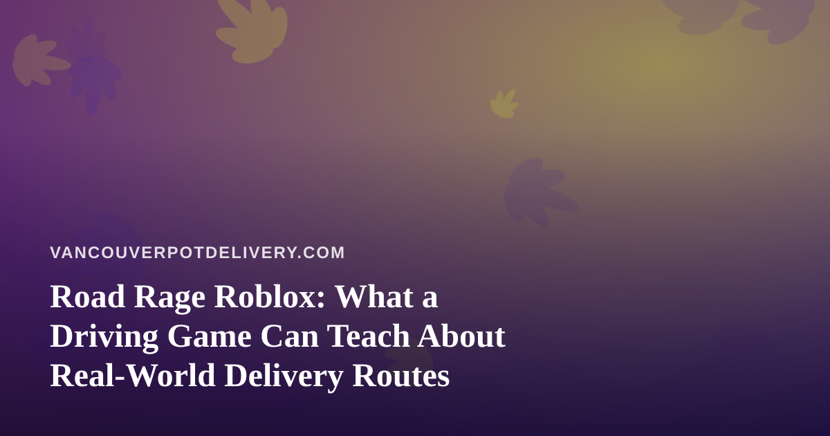Road Rage Roblox: What a Driving Game Can Teach About Real-World Delivery Routes