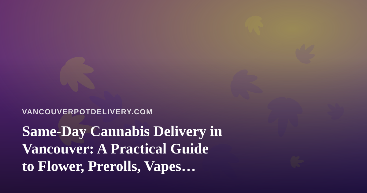 Same-Day Cannabis Delivery in Vancouver: A Practical Guide to Flower, Prerolls, Vapes, Concentrates and Edibles