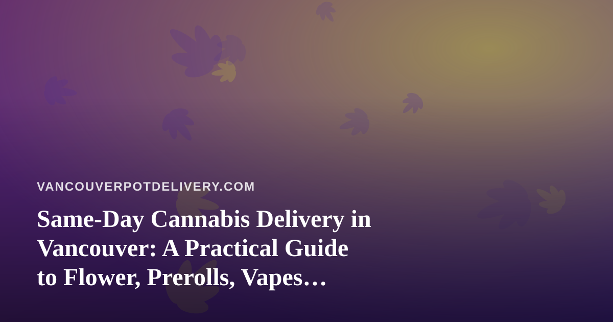 Same-Day Cannabis Delivery in Vancouver: A Practical Guide to Flower, Prerolls, Vapes, Edibles and Concentrates